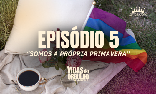 Série Arrasadora Vidas do Orgulho 2: 5° EPISÓDIO | SOMOS A PRÓPRIA PRIMAVERA