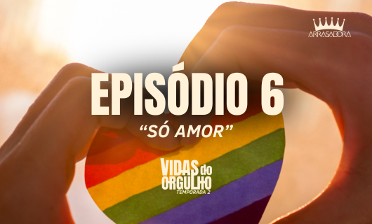 Série Arrasadora Vidas do Orgulho 2: 6° EPISÓDIO | SÓ AMOR