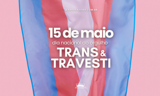 15 DE MAIO: DIA NACIONAL DO ORGULHO TRANS E TRAVESTI / ARRASADORA