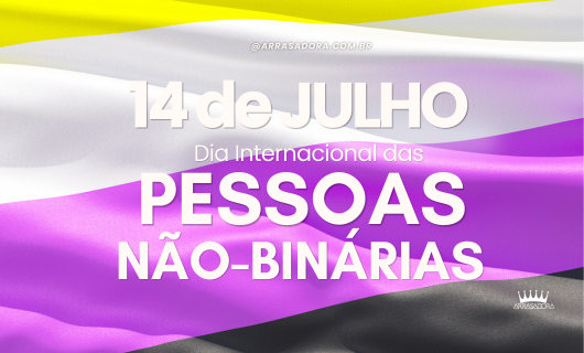 14 DE JULHO: DIA INTERNACIONAL DAS PESSOAS NÃO BINÁRIAS / ARRASADORA